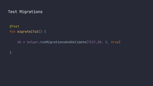 Test Migrations
@Test

fun migrate1To2() {

 
db = helper.runMigrationsAndValidate(TEST_DB, 2, true)

}
