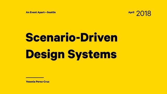 Yesenia Perez-Cruz
An Event Apart—Seattle April 2018
Scenario-Driven
Design Systems
