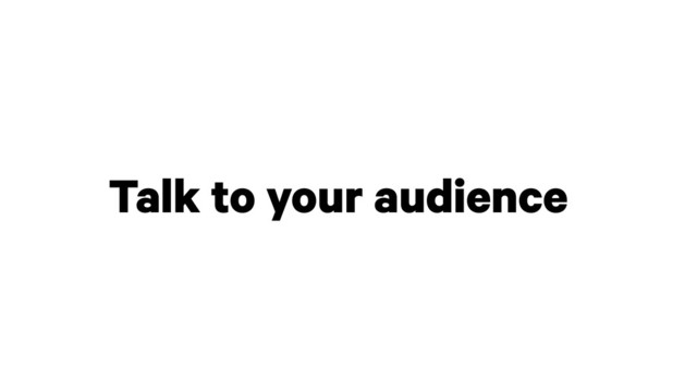 Talk to your audience
