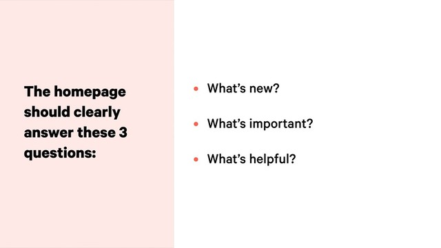 • What’s new? 
• What’s important? 
• What’s helpful?
The homepage
should clearly
answer these 3
questions:
