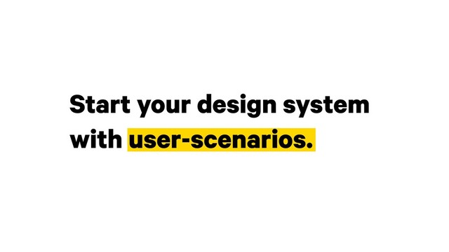 Start your design system  
with user-scenarios.
