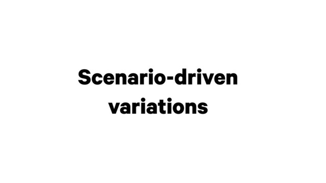 Scenario-driven
variations
