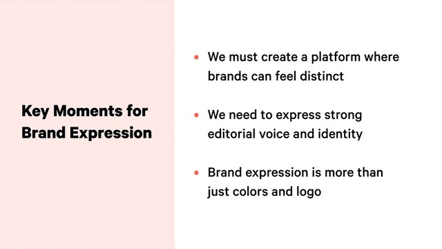 Key Moments for
Brand Expression
• We must create a platform where
brands can feel distinct
• We need to express strong
editorial voice and identity
• Brand expression is more than
just colors and logo
