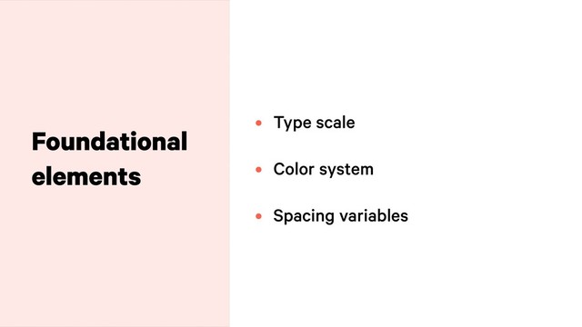 Foundational
elements
• Type scale 
• Color system
• Spacing variables
