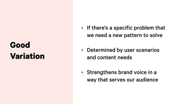 Good
Variation
• If there’s a specific problem that
we need a new pattern to solve
• Determined by user scenarios
and content needs
• Strengthens brand voice in a
way that serves our audience

