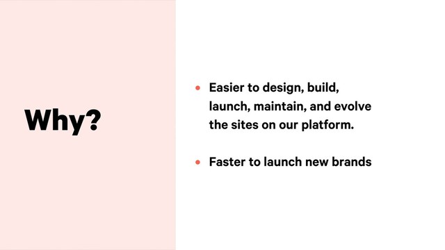 Why?
• Easier to design, build,
launch, maintain, and evolve
the sites on our platform. 
• Faster to launch new brands
