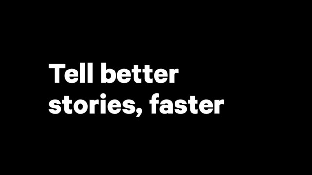 Tell better
stories, faster
