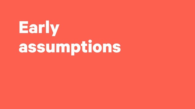 Early
assumptions
