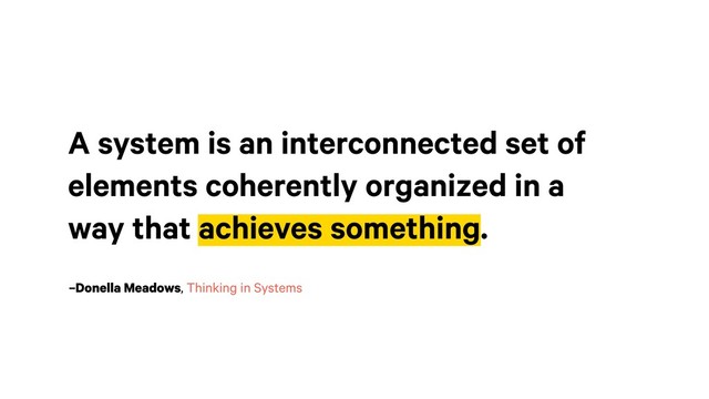 –Donella Meadows, Thinking in Systems
A system is an interconnected set of
elements coherently organized in a
way that achieves something.
