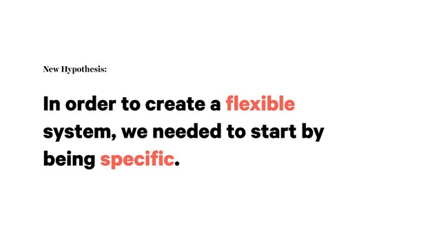 New Hypothesis:
In order to create a flexible
system, we needed to start by
being specific.
