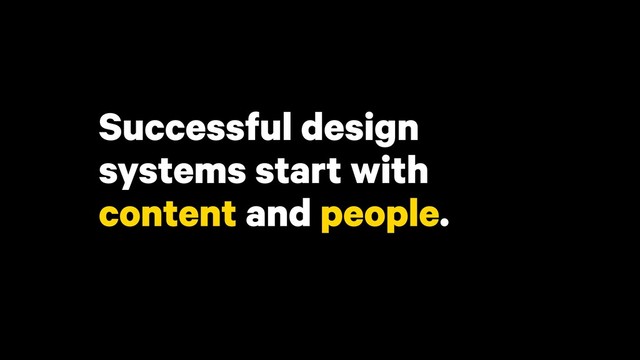 Successful design
systems start with
content and people.
