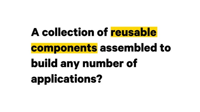 A collection of reusable
components assembled to
build any number of
applications?
