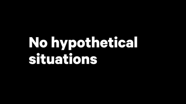 No hypothetical
situations
