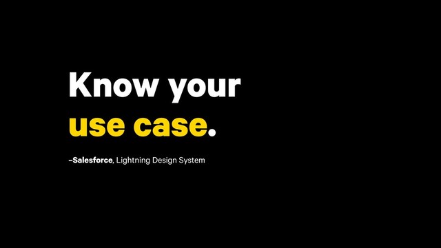 Know your
use case.
–Salesforce, Lightning Design System
