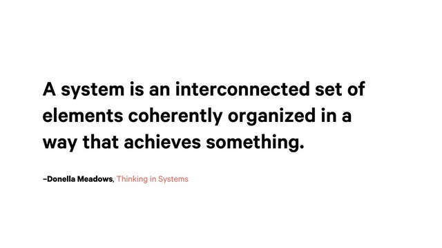 A system is an interconnected set of
elements coherently organized in a
way that achieves something.
–Donella Meadows, Thinking in Systems
