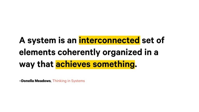 –Donella Meadows, Thinking in Systems
A system is an interconnected set of
elements coherently organized in a
way that achieves something.
