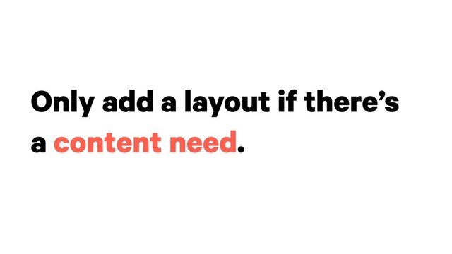 Only add a layout if there’s
a content need.
