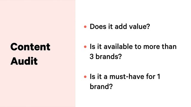 Content
Audit
• Does it add value? 
• Is it available to more than
3 brands?  
• Is it a must-have for 1
brand?
