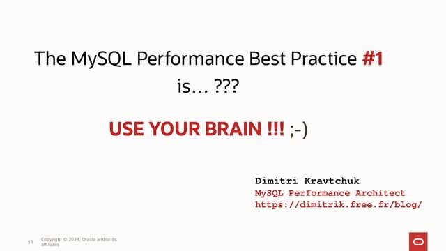 58
Copyright © 2023, Oracle and/or its
affiliates
Dimitri Kravtchuk
MySQL Performance Architect
https://dimitrik.free.fr/blog/
The MySQL Performance Best Practice #1
is… ???
USE YOUR BRAIN !!! ;-)
