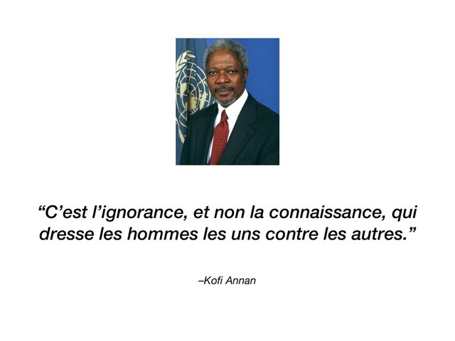 –Koﬁ Annan
“C’est l’ignorance, et non la connaissance, qui
dresse les hommes les uns contre les autres.”
