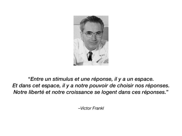 –Victor Frankl
“Entre un stimulus et une réponse, il y a un espace.
Et dans cet espace, il y a notre pouvoir de choisir nos réponses.
Notre liberté et notre croissance se logent dans ces réponses.”
