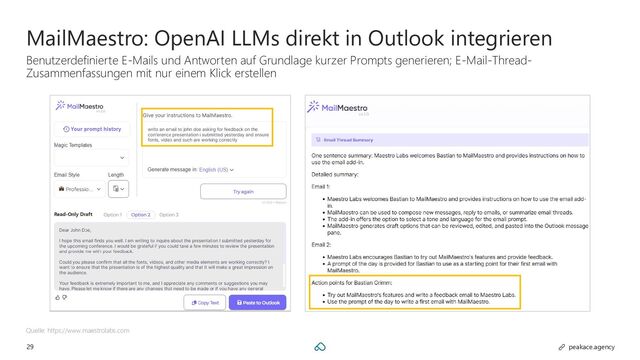 29 peakace.agency
MailMaestro: OpenAI LLMs direkt in Outlook integrieren
Benutzerdefinierte E-Mails und Antworten auf Grundlage kurzer Prompts generieren; E-Mail-Thread-
Zusammenfassungen mit nur einem Klick erstellen
Quelle: https://www.maestrolabs.com
