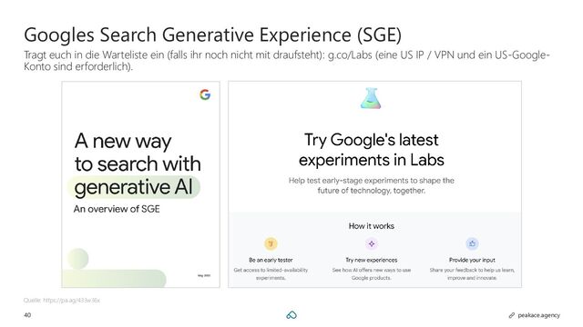 40 peakace.agency
Googles Search Generative Experience (SGE)
Tragt euch in die Warteliste ein (falls ihr noch nicht mit draufsteht): g.co/Labs (eine US IP / VPN und ein US-Google-
Konto sind erforderlich).
Quelle: https://pa.ag/433w36x
