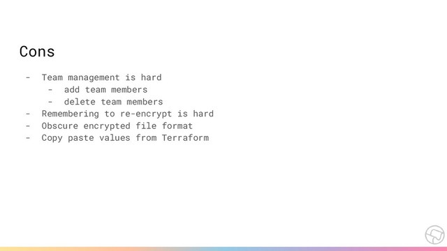Cons
- Team management is hard
- add team members
- delete team members
- Remembering to re-encrypt is hard
- Obscure encrypted file format
- Copy paste values from Terraform
