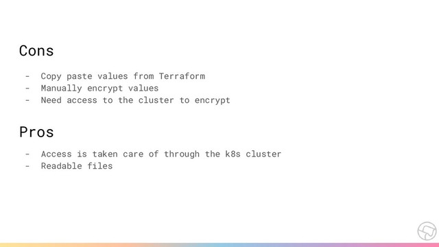 Cons
- Copy paste values from Terraform
- Manually encrypt values
- Need access to the cluster to encrypt
Pros
- Access is taken care of through the k8s cluster
- Readable files

