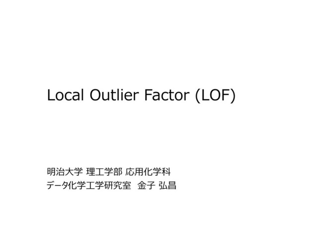 0
Local Outlier Factor (LOF)
明治大学 理⼯学部 応用化学科
データ化学⼯学研究室 ⾦⼦ 弘昌
