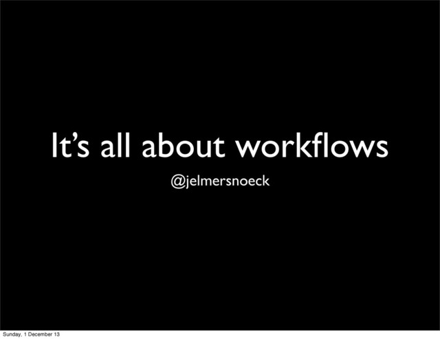 It’s all about workﬂows
@jelmersnoeck
Sunday, 1 December 13
