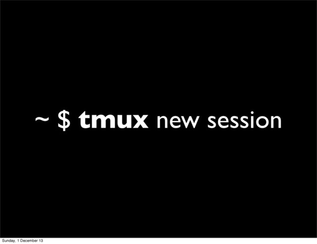 ~ $ tmux new session
Sunday, 1 December 13
