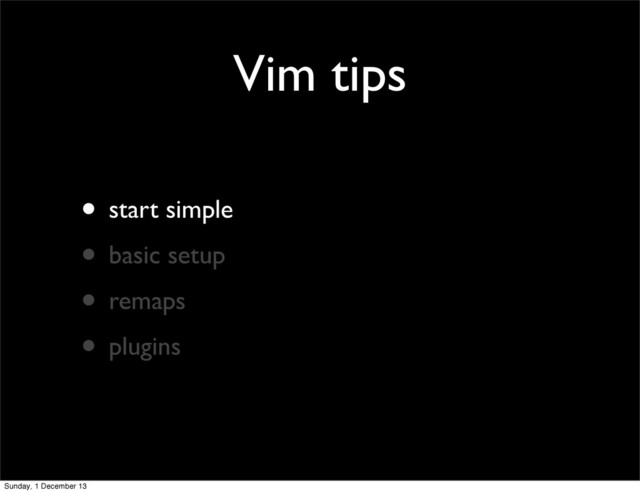 Vim tips
• start simple
• basic setup
• remaps
• plugins
Sunday, 1 December 13
