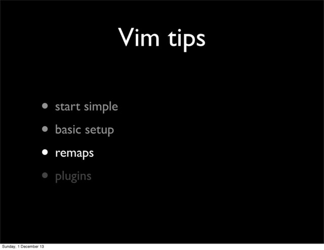 Vim tips
• start simple
• basic setup
• remaps
• plugins
Sunday, 1 December 13

