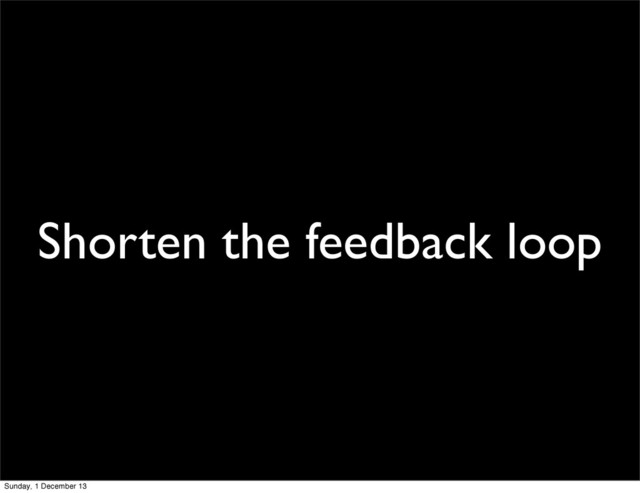 Shorten the feedback loop
Sunday, 1 December 13
