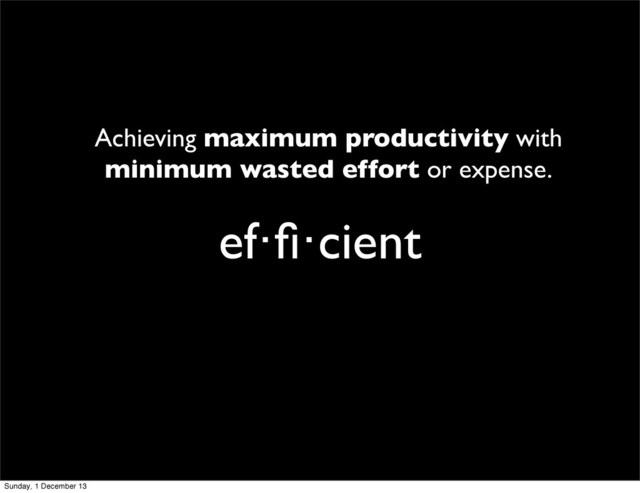 ef·ﬁ·cient
Achieving maximum productivity with
minimum wasted effort or expense.
Sunday, 1 December 13
