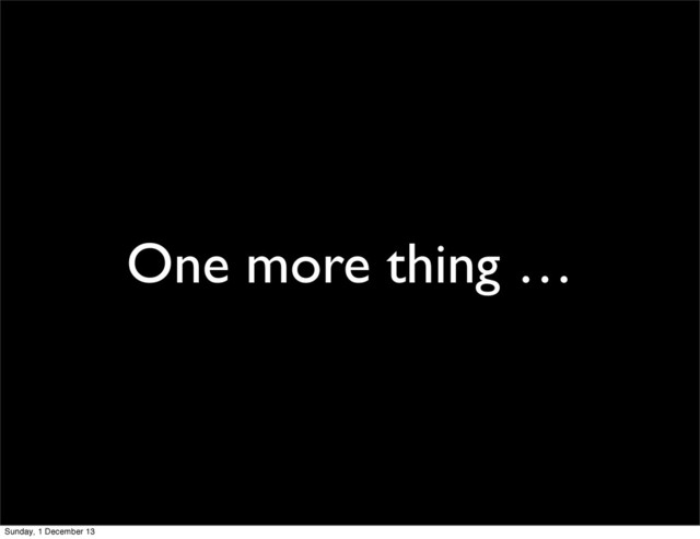 One more thing …
Sunday, 1 December 13
