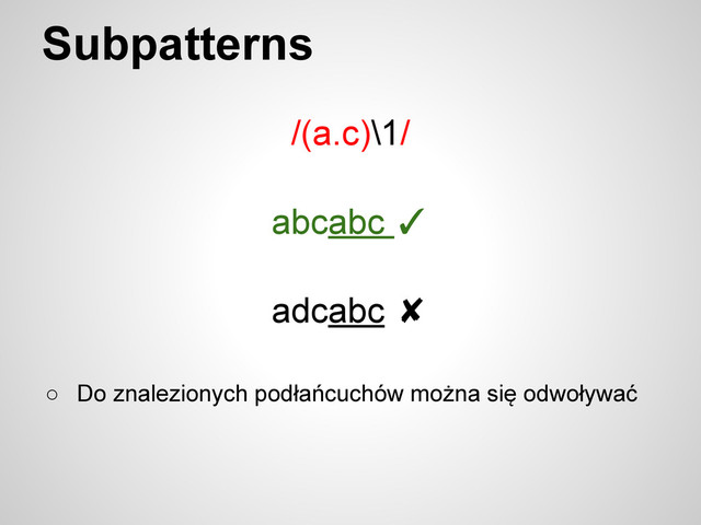 Subpatterns
/(a.c)\1/
○ Do znalezionych podłańcuchów można się odwoływać
abcabc ✓
adcabc ✘
