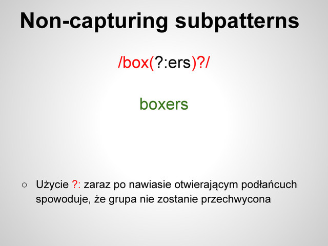 Non-capturing subpatterns
/box(?:ers)?/
○ Użycie ?: zaraz po nawiasie otwierającym podłańcuch
spowoduje, że grupa nie zostanie przechwycona
boxers
