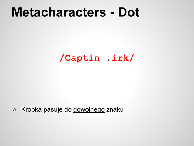 /Captin .irk/
Metacharacters - Dot
○ Kropka pasuje do dowolnego znaku
