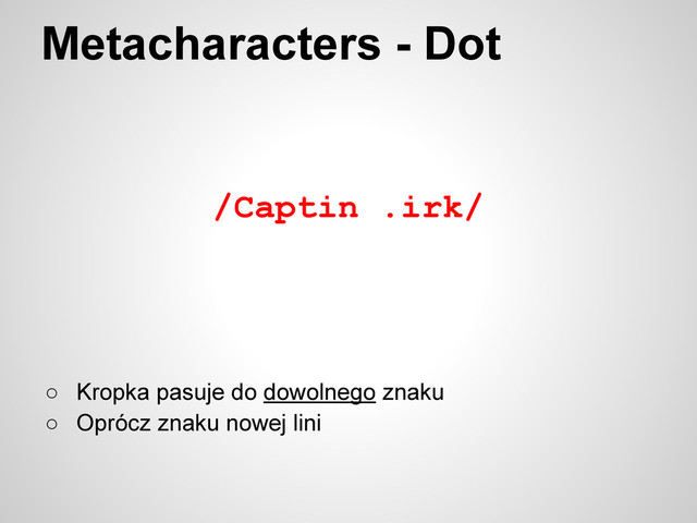 /Captin .irk/
Metacharacters - Dot
○ Kropka pasuje do dowolnego znaku
○ Oprócz znaku nowej lini
