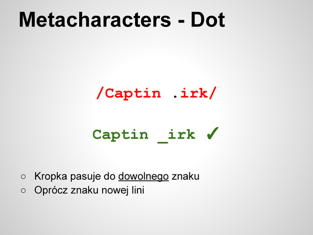 /Captin .irk/
Metacharacters - Dot
○ Kropka pasuje do dowolnego znaku
○ Oprócz znaku nowej lini
Captin _irk ✓
