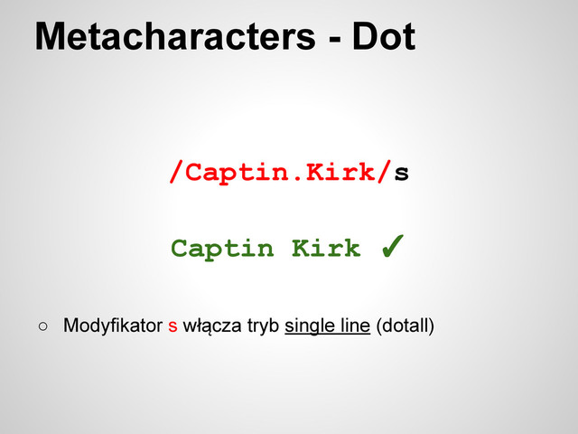 /Captin.Kirk/s
Metacharacters - Dot
○ Modyfikator s włącza tryb single line (dotall)
Captin Kirk ✓
