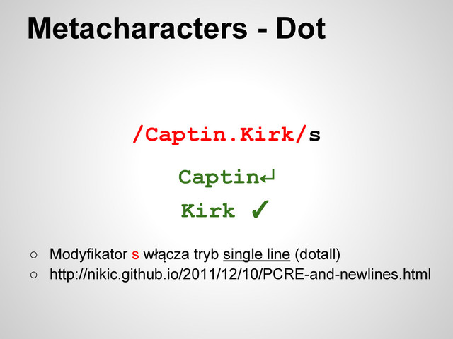 /Captin.Kirk/s
Metacharacters - Dot
○ Modyfikator s włącza tryb single line (dotall)
○ http://nikic.github.io/2011/12/10/PCRE-and-newlines.html
Captin↵
Kirk ✓
