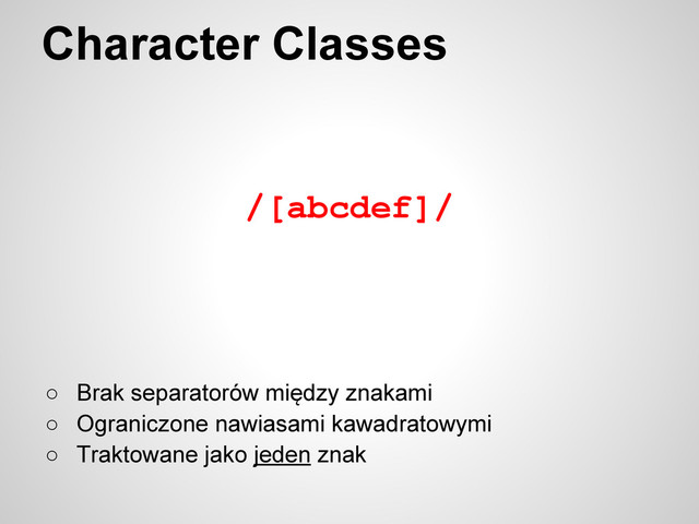 /[abcdef]/
Character Classes
○ Brak separatorów między znakami
○ Ograniczone nawiasami kawadratowymi
○ Traktowane jako jeden znak

