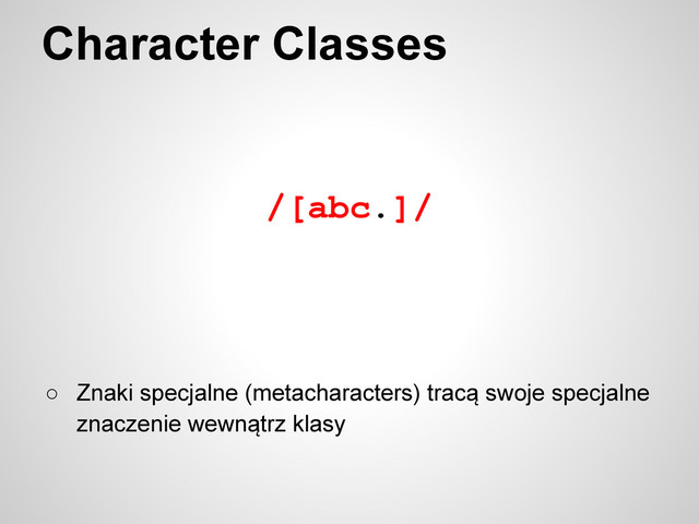 /[abc.]/
Character Classes
○ Znaki specjalne (metacharacters) tracą swoje specjalne
znaczenie wewnątrz klasy

