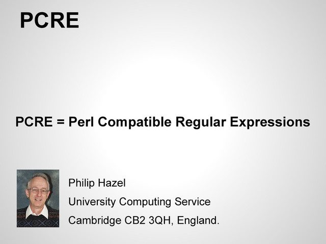 PCRE
PCRE = Perl Compatible Regular Expressions
Philip Hazel
University Computing Service
Cambridge CB2 3QH, England.
