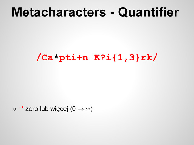 /Ca*pti+n K?i{1,3}rk/
○ * zero lub więcej (0 → ∞)
Metacharacters - Quantifier
