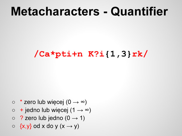 /Ca*pti+n K?i{1,3}rk/
○ * zero lub więcej (0 → ∞)
○ + jedno lub więcej (1 → ∞)
○ ? zero lub jedno (0 → 1)
○ {x,y} od x do y (x → y)
Metacharacters - Quantifier
