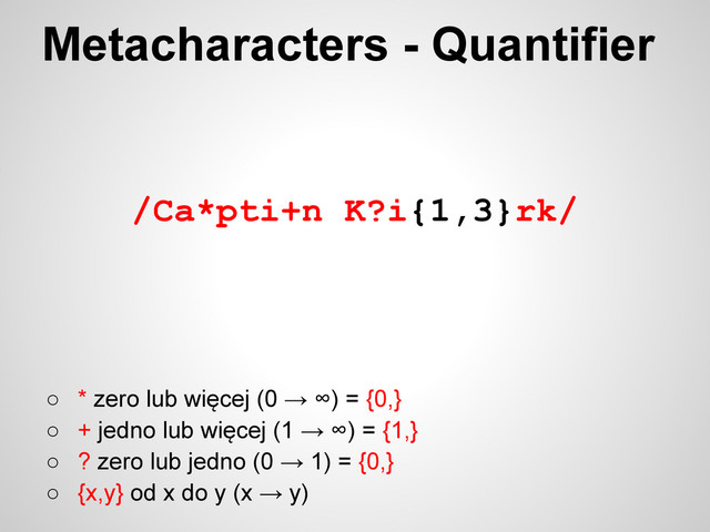 /Ca*pti+n K?i{1,3}rk/
○ * zero lub więcej (0 → ∞) = {0,}
○ + jedno lub więcej (1 → ∞) = {1,}
○ ? zero lub jedno (0 → 1) = {0,}
○ {x,y} od x do y (x → y)
Metacharacters - Quantifier
